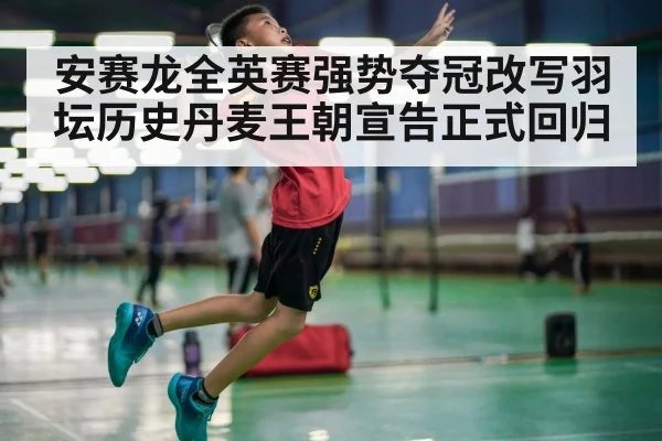 安赛龙全英赛强势夺冠改写羽坛历史丹麦王朝宣告正式回归