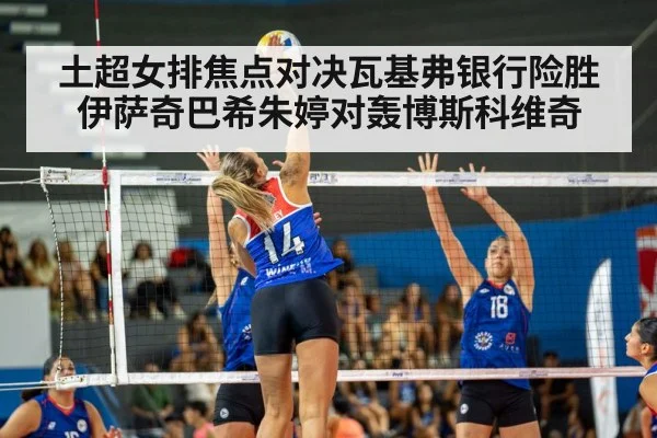 土超女排焦点对决瓦基弗银行险胜伊萨奇巴希朱婷对轰博斯科维奇