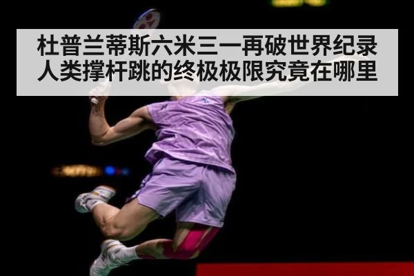 杜普兰蒂斯六米三一再破世界纪录人类撑杆跳的终极极限究竟在哪里