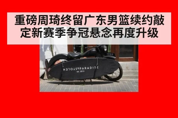 重磅周琦终留广东男篮续约敲定新赛季争冠悬念再度升级