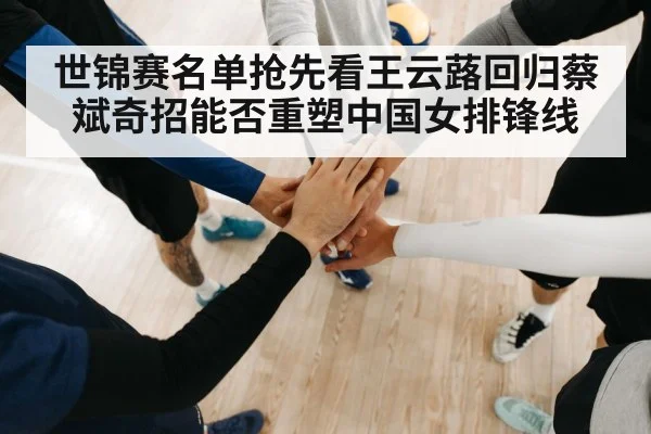 世锦赛名单抢先看王云蕗回归蔡斌奇招能否重塑中国女排锋线