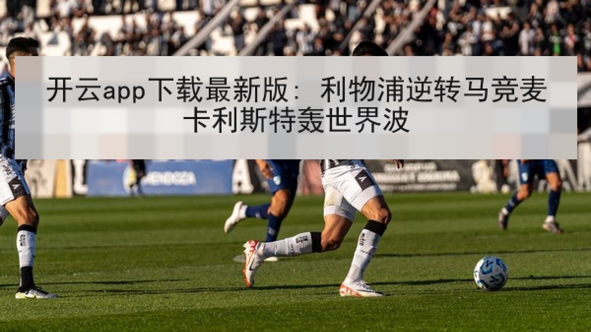 开云app下载最新版: 利物浦逆转马竞麦卡利斯特轰世界波