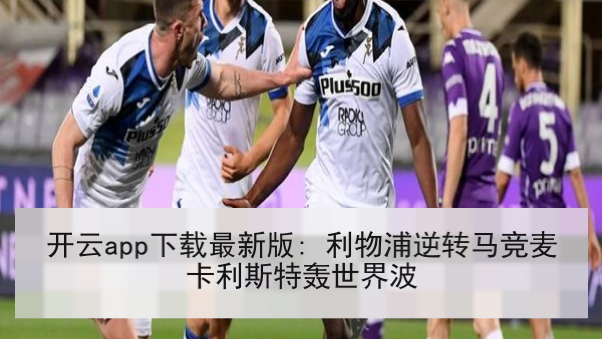 开云app下载最新版: 利物浦逆转马竞麦卡利斯特轰世界波