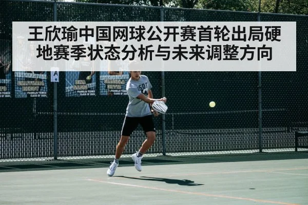 王欣瑜中国网球公开赛首轮出局硬地赛季状态分析与未来调整方向